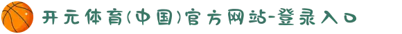 开元体育(中国)官方网站-登录入口